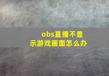 obs直播不显示游戏画面怎么办