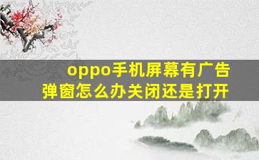 oppo手机屏幕有广告弹窗怎么办关闭还是打开