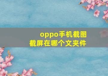 oppo手机截图截屏在哪个文夹件