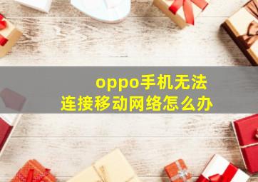 oppo手机无法连接移动网络怎么办