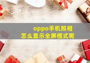 oppo手机照相怎么显示全屏模式呢