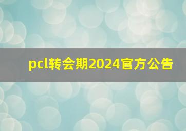 pcl转会期2024官方公告