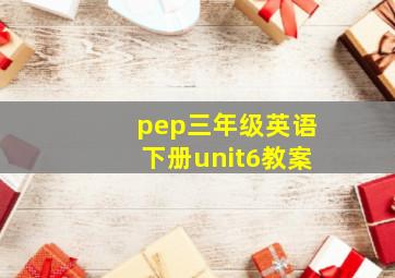 pep三年级英语下册unit6教案