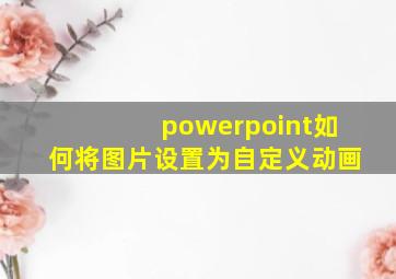 powerpoint如何将图片设置为自定义动画