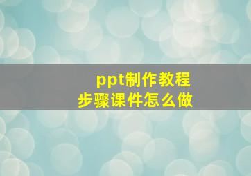 ppt制作教程步骤课件怎么做