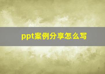 ppt案例分享怎么写