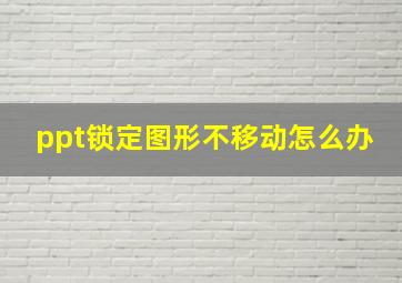 ppt锁定图形不移动怎么办