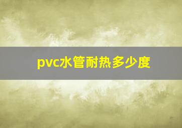 pvc水管耐热多少度