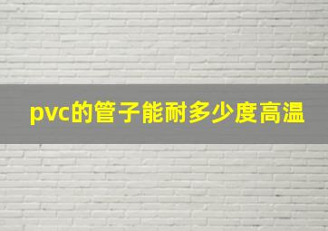 pvc的管子能耐多少度高温