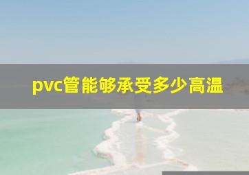 pvc管能够承受多少高温