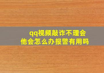 qq视频敲诈不理会他会怎么办报警有用吗