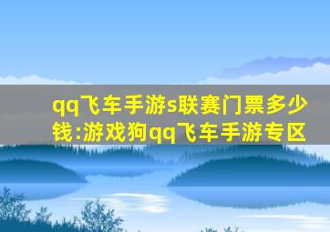 qq飞车手游s联赛门票多少钱:游戏狗qq飞车手游专区