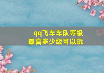 qq飞车车队等级最高多少级可以玩