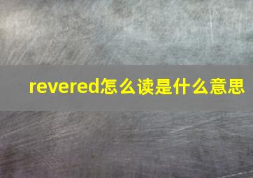 revered怎么读是什么意思