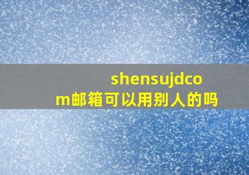 shensujdcom邮箱可以用别人的吗