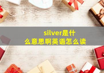 silver是什么意思啊英语怎么读