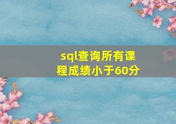 sql查询所有课程成绩小于60分