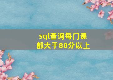 sql查询每门课都大于80分以上