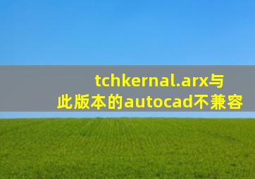 tchkernal.arx与此版本的autocad不兼容