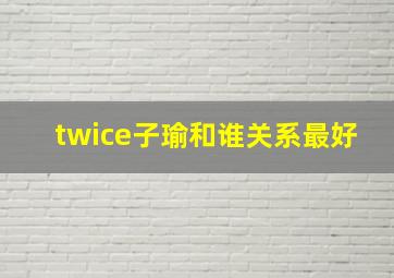 twice子瑜和谁关系最好