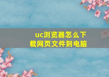 uc浏览器怎么下载网页文件到电脑