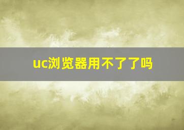 uc浏览器用不了了吗