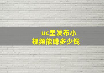 uc里发布小视频能赚多少钱