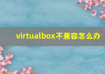 virtualbox不兼容怎么办