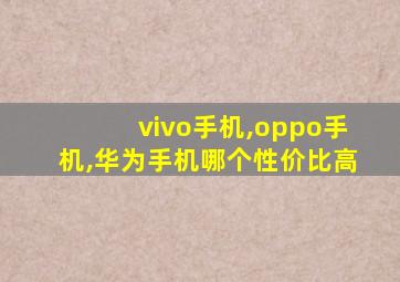 vivo手机,oppo手机,华为手机哪个性价比高