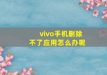 vivo手机删除不了应用怎么办呢