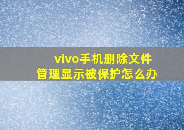 vivo手机删除文件管理显示被保护怎么办