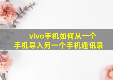 vivo手机如何从一个手机导入另一个手机通讯录