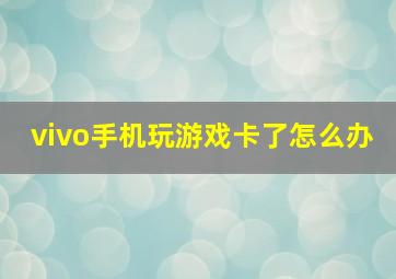 vivo手机玩游戏卡了怎么办