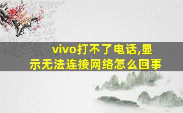 vivo打不了电话,显示无法连接网络怎么回事