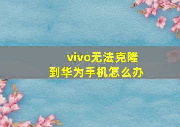 vivo无法克隆到华为手机怎么办