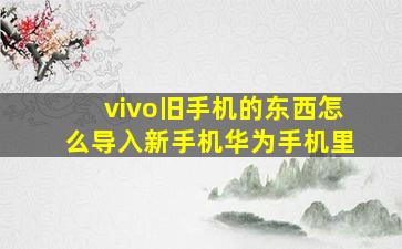 vivo旧手机的东西怎么导入新手机华为手机里