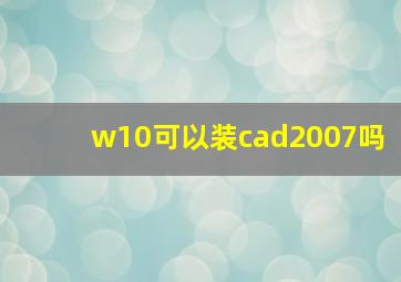 w10可以装cad2007吗