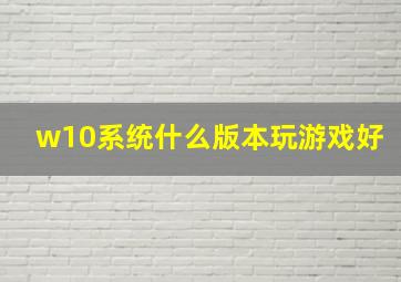 w10系统什么版本玩游戏好