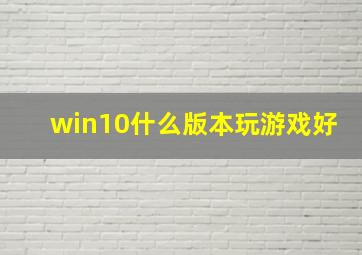 win10什么版本玩游戏好