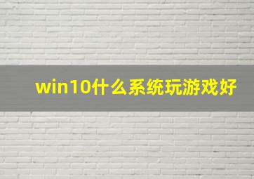 win10什么系统玩游戏好