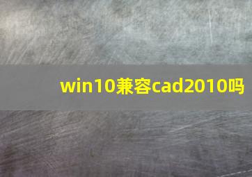 win10兼容cad2010吗