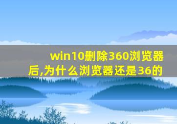 win10删除360浏览器后,为什么浏览器还是36的