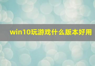 win10玩游戏什么版本好用