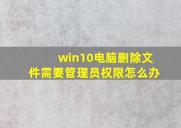 win10电脑删除文件需要管理员权限怎么办