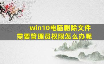 win10电脑删除文件需要管理员权限怎么办呢