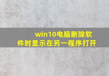 win10电脑删除软件时显示在另一程序打开