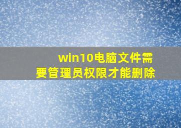 win10电脑文件需要管理员权限才能删除