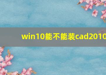 win10能不能装cad2010