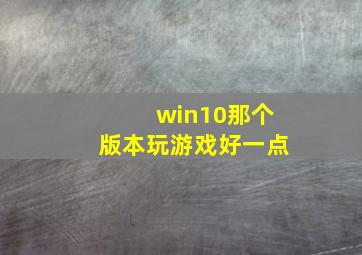 win10那个版本玩游戏好一点