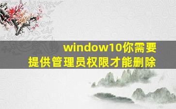 window10你需要提供管理员权限才能删除